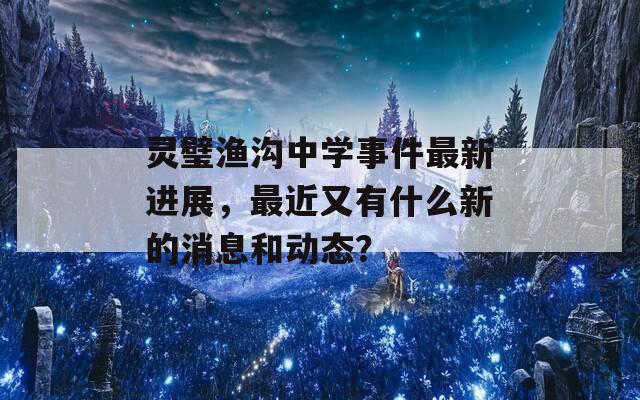 灵璧渔沟中学事件最新进展，最近又有什么新的消息和动态？