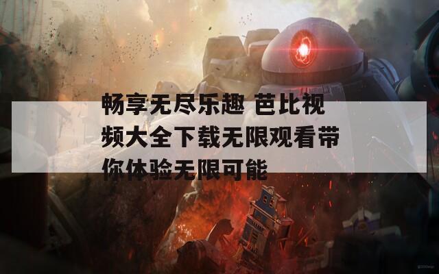 畅享无尽乐趣 芭比视频大全下载无限观看带你体验无限可能