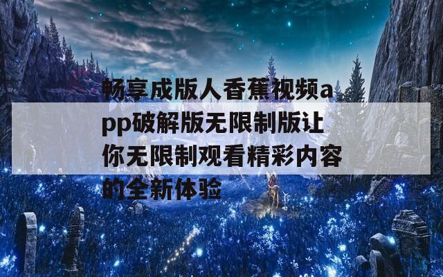 畅享成版人香蕉视频app破解版无限制版让你无限制观看精彩内容的全新体验