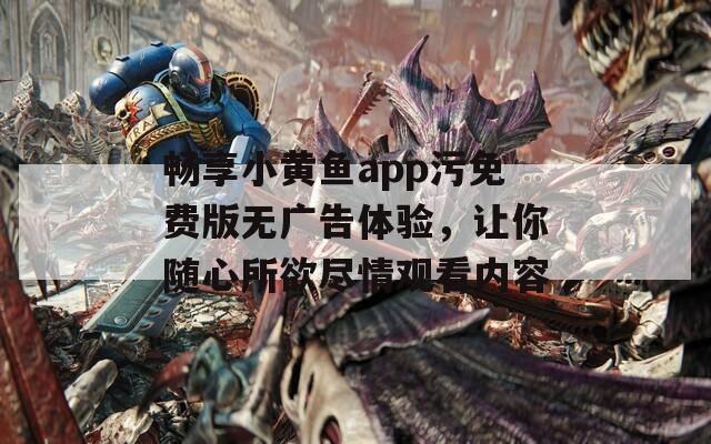 畅享小黄鱼app污免费版无广告体验，让你随心所欲尽情观看内容