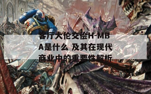 客厅大伦交侩H-MBA是什么 及其在现代商业中的重要性解析