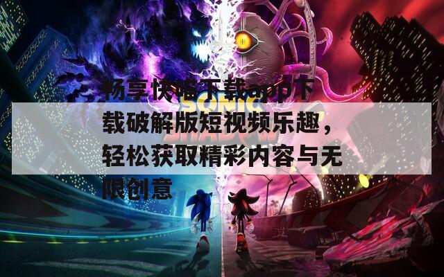 畅享快喵下载app下载破解版短视频乐趣，轻松获取精彩内容与无限创意