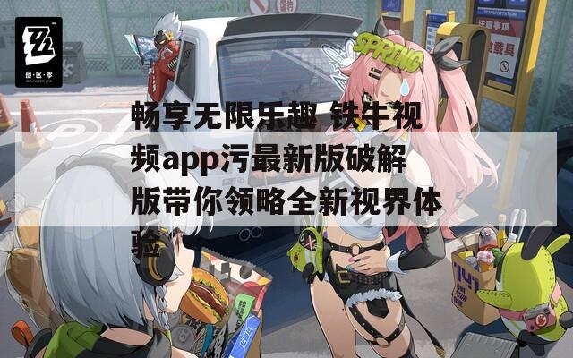 畅享无限乐趣 铁牛视频app污最新版破解版带你领略全新视界体验