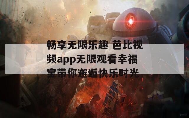 畅享无限乐趣 芭比视频app无限观看幸福宝带你邂逅快乐时光