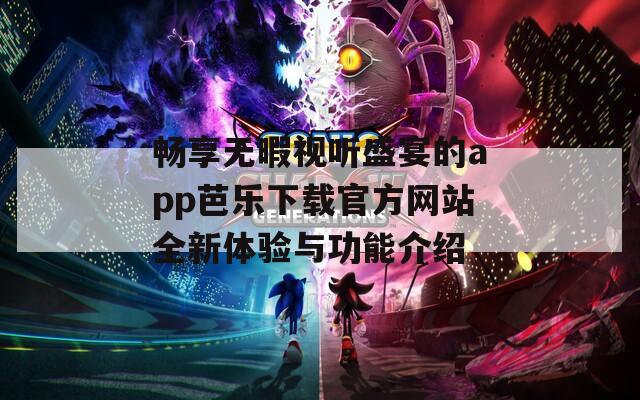 畅享无暇视听盛宴的app芭乐下载官方网站全新体验与功能介绍