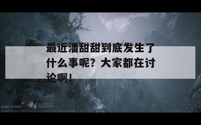 最近潘甜甜到底发生了什么事呢？大家都在讨论啊！