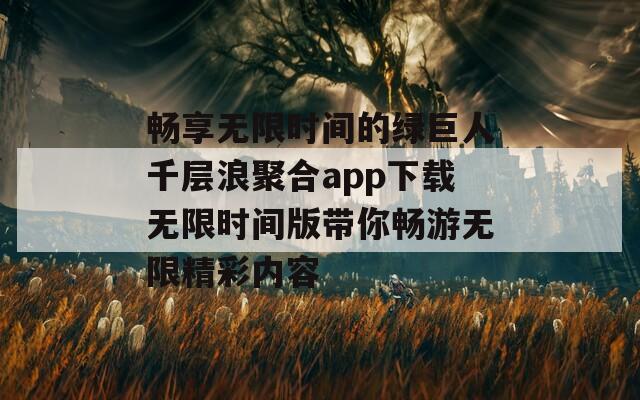 畅享无限时间的绿巨人千层浪聚合app下载无限时间版带你畅游无限精彩内容