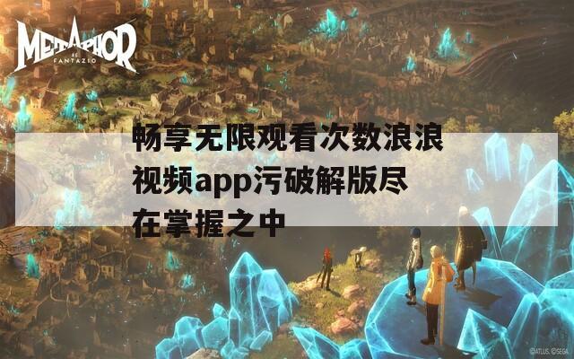 畅享无限观看次数浪浪视频app污破解版尽在掌握之中