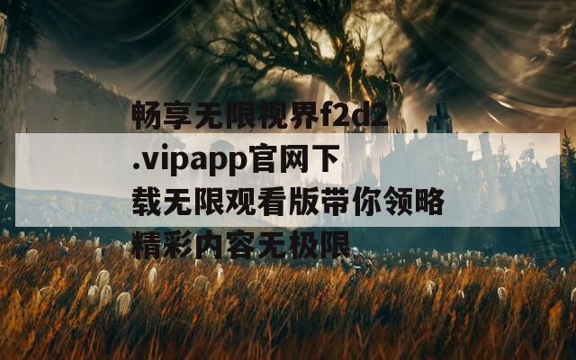 畅享无限视界f2d2.vipapp官网下载无限观看版带你领略精彩内容无极限