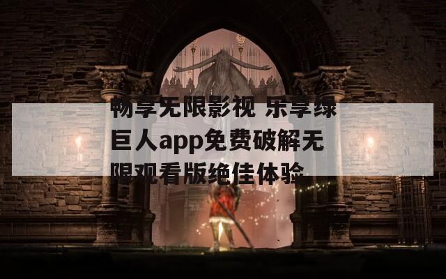 畅享无限影视 乐享绿巨人app免费破解无限观看版绝佳体验