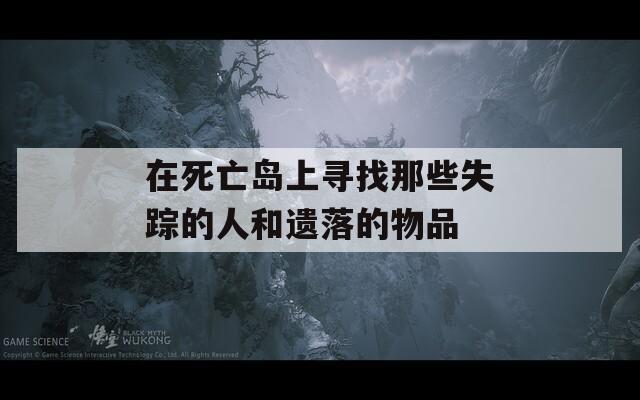 在死亡岛上寻找那些失踪的人和遗落的物品