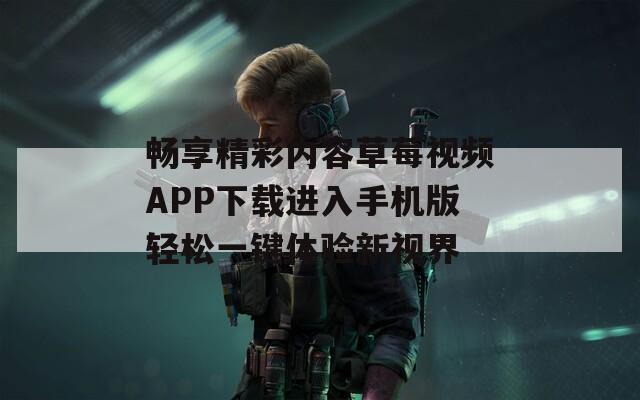 畅享精彩内容草莓视频APP下载进入手机版轻松一键体验新视界