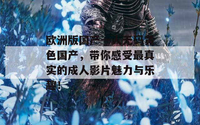 欧洲版国产一人无码黄色国产，带你感受最真实的成人影片魅力与乐趣！