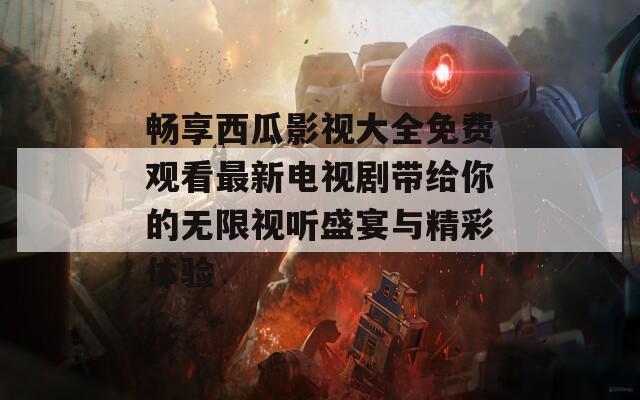畅享西瓜影视大全免费观看最新电视剧带给你的无限视听盛宴与精彩体验