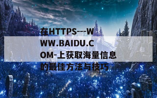 在HTTPS---WWW.BAIDU.COM-上获取海量信息的最佳方法与技巧
