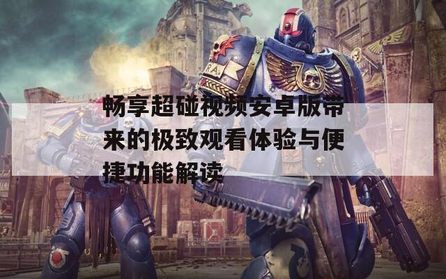 畅享超碰视频安卓版带来的极致观看体验与便捷功能解读