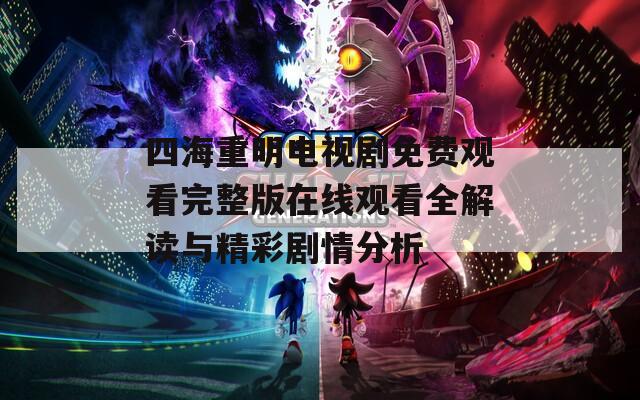 四海重明电视剧免费观看完整版在线观看全解读与精彩剧情分析