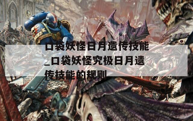口袋妖怪日月遗传技能_口袋妖怪究极日月遗传技能的规则