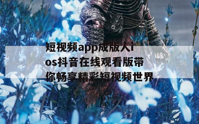 短视频app成版人ios抖音在线观看版带你畅享精彩短视频世界