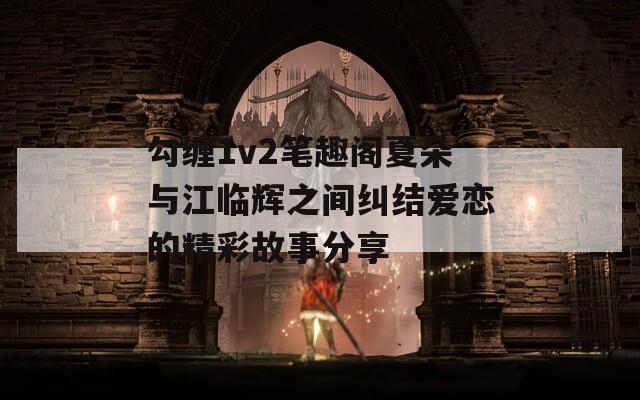 勾缠1v2笔趣阁夏朵与江临辉之间纠结爱恋的精彩故事分享