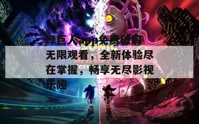 绿巨人app免费破解无限观看，全新体验尽在掌握，畅享无尽影视乐趣