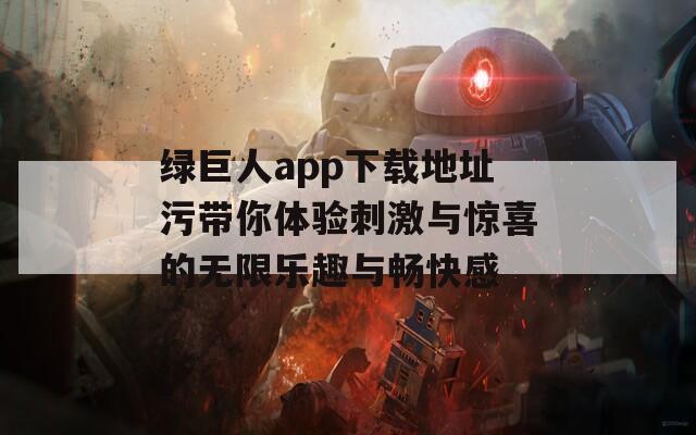 绿巨人app下载地址污带你体验刺激与惊喜的无限乐趣与畅快感