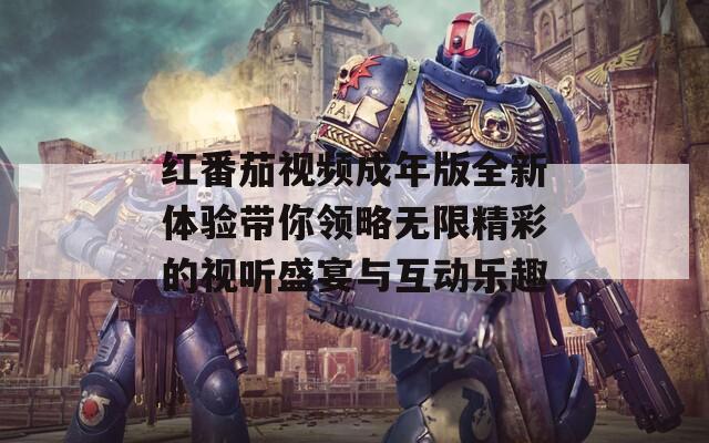 红番茄视频成年版全新体验带你领略无限精彩的视听盛宴与互动乐趣