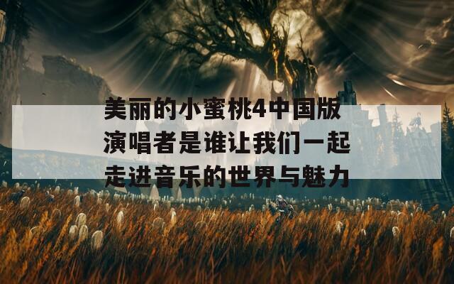 美丽的小蜜桃4中国版演唱者是谁让我们一起走进音乐的世界与魅力