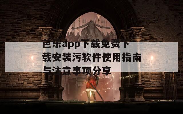 芭乐app下载免费下载安装污软件使用指南与注意事项分享