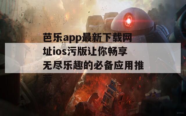 芭乐app最新下载网址ios污版让你畅享无尽乐趣的必备应用推荐