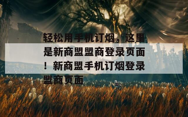 轻松用手机订烟，这里是新商盟盟商登录页面！新商盟手机订烟登录盟商页面