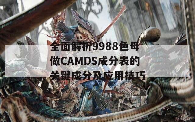 全面解析9988色母做CAMDS成分表的关键成分及应用技巧