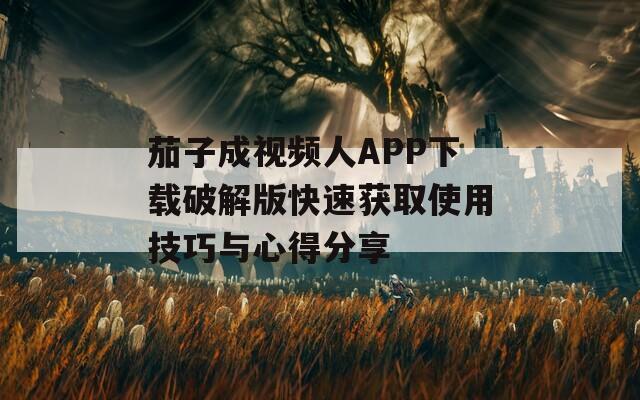 茄子成视频人APP下载破解版快速获取使用技巧与心得分享