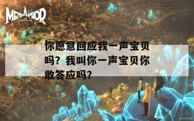 你愿意回应我一声宝贝吗？我叫你一声宝贝你敢答应吗？