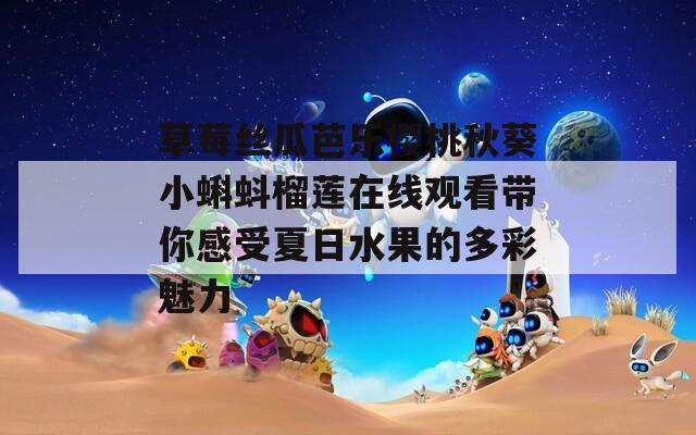 草莓丝瓜芭乐樱桃秋葵小蝌蚪榴莲在线观看带你感受夏日水果的多彩魅力