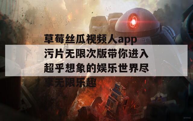 草莓丝瓜视频人app污片无限次版带你进入超乎想象的娱乐世界尽享无限乐趣