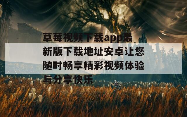 草莓视频下载app最新版下载地址安卓让您随时畅享精彩视频体验与分享快乐