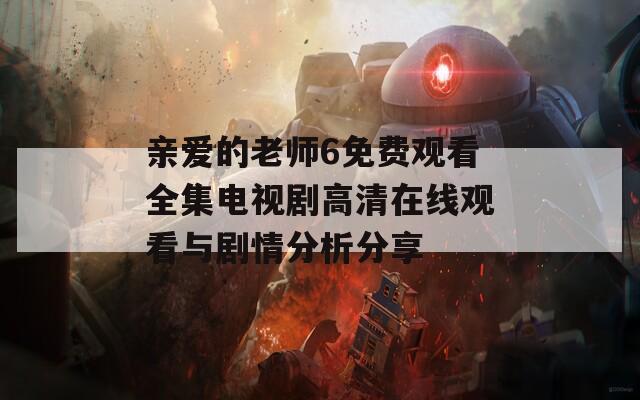 亲爱的老师6免费观看全集电视剧高清在线观看与剧情分析分享