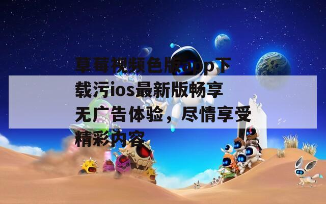 草莓视频色版app下载污ios最新版畅享无广告体验，尽情享受精彩内容