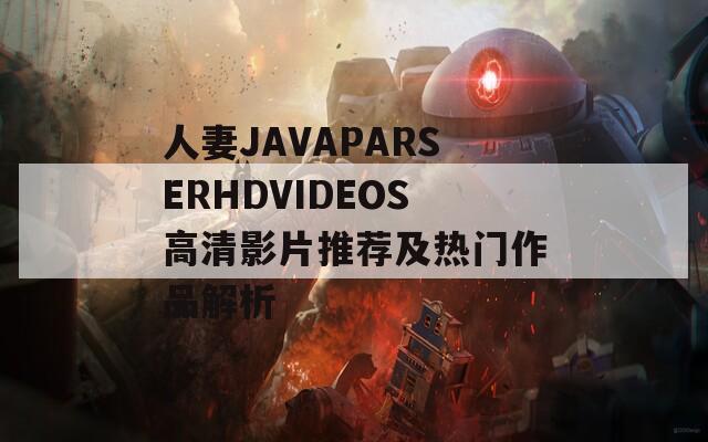 人妻JAVAPARSERHDVIDEOS高清影片推荐及热门作品解析