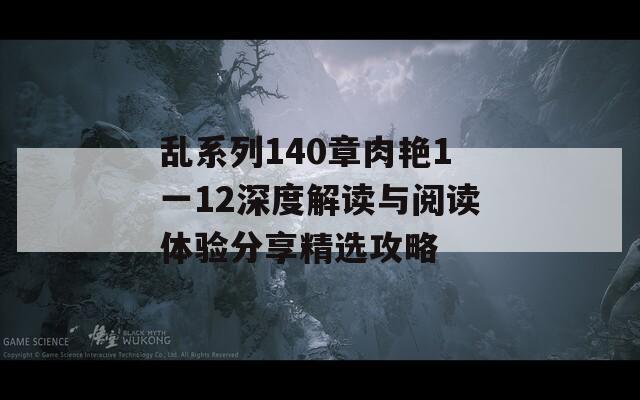 乱系列140章肉艳1一12深度解读与阅读体验分享精选攻略