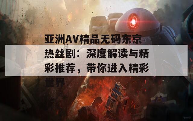 亚洲AV精品无码东京热丝剧：深度解读与精彩推荐，带你进入精彩世界