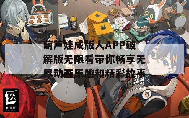 葫芦娃成版人APP破解版无限看带你畅享无尽动画乐趣和精彩故事