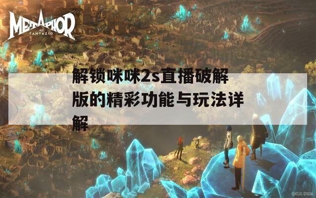 解锁咪咪2s直播破解版的精彩功能与玩法详解