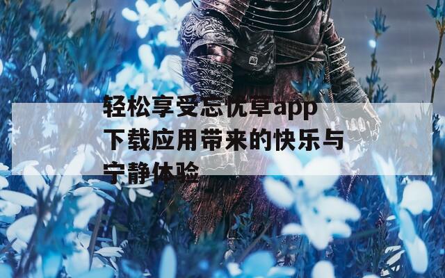 轻松享受忘忧草app下载应用带来的快乐与宁静体验