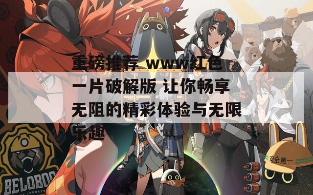 重磅推荐 www红色一片破解版 让你畅享无阻的精彩体验与无限乐趣