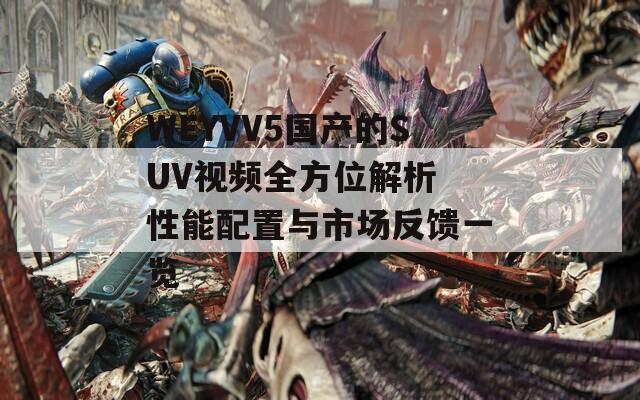 WEYVV5国产的SUV视频全方位解析 性能配置与市场反馈一览