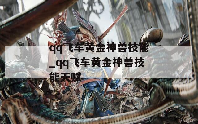 qq飞车黄金神兽技能_qq飞车黄金神兽技能天赋