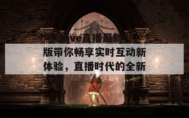 黑马live直播最新版带你畅享实时互动新体验，直播时代的全新选择