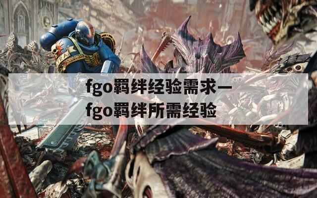 fgo羁绊经验需求—fgo羁绊所需经验